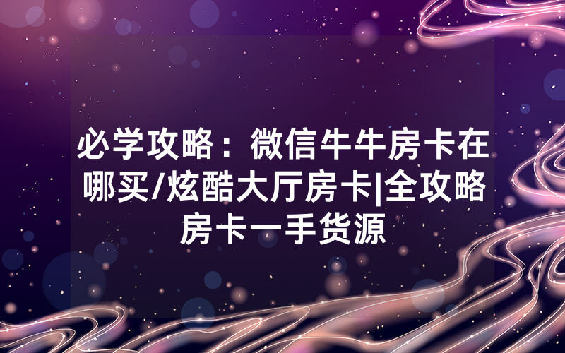 必学攻略：微信牛牛房卡在哪买/炫酷大厅房卡|全攻略房卡一手货源