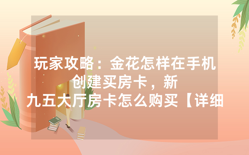 玩家攻略：金花怎样在手机创建买房卡，						新九五大厅房卡怎么购买【详细教学】