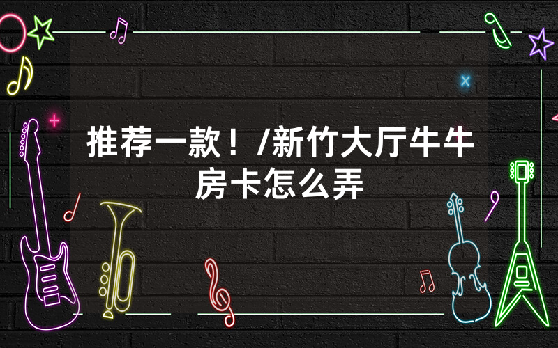 推荐一款！/新竹大厅牛牛房卡怎么弄