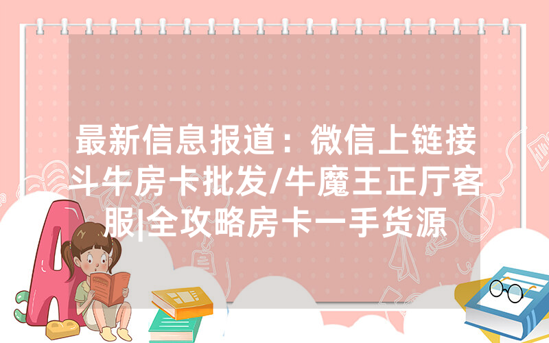 最新信息报道：微信上链接斗牛房卡批发/牛魔王正厅客服|全攻略房卡一手货源