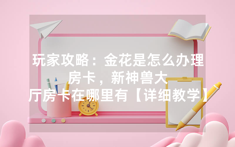 玩家攻略：金花是怎么办理房卡，						新神兽大厅房卡在哪里有【详细教学】