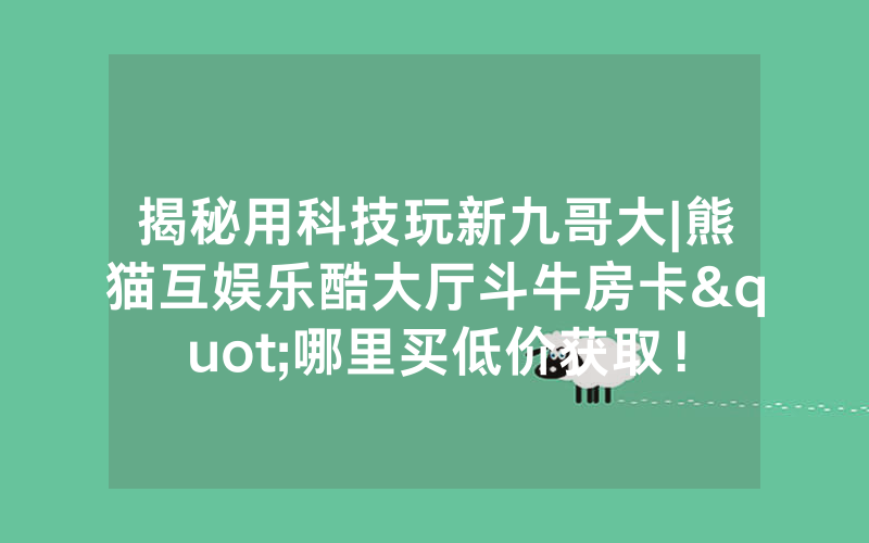 揭秘用科技玩新九哥大|熊猫互娱乐酷大厅斗牛房卡"哪里买低价获取！
