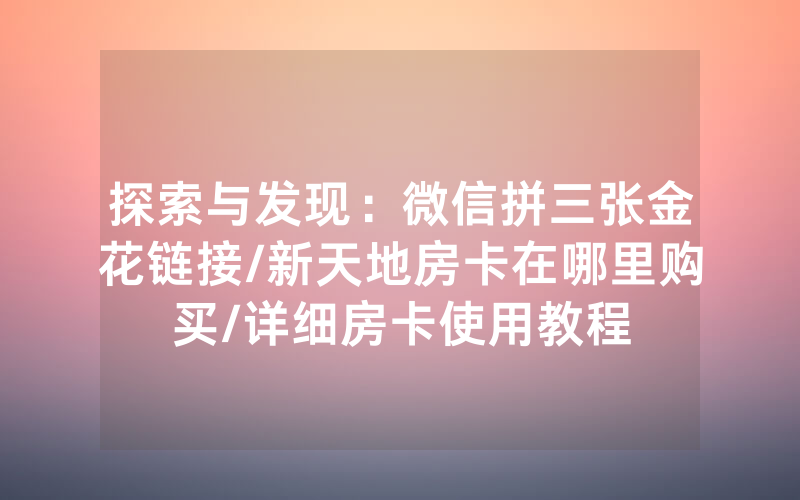 探索与发现：微信拼三张金花链接/新天地房卡在哪里购买/详细房卡使用教程