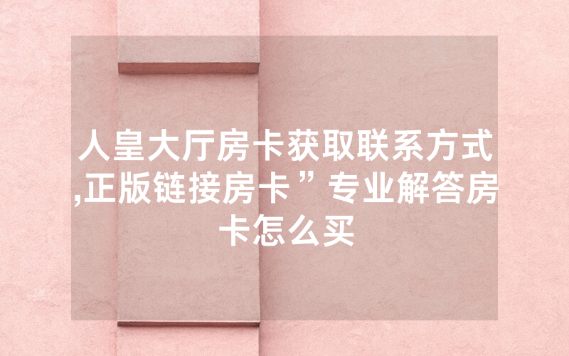 人皇大厅房卡获取联系方式,正版链接房卡”专业解答房卡怎么买