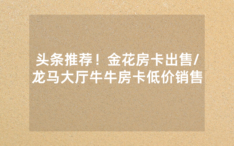 头条推荐！金花房卡出售/龙马大厅牛牛房卡低价销售