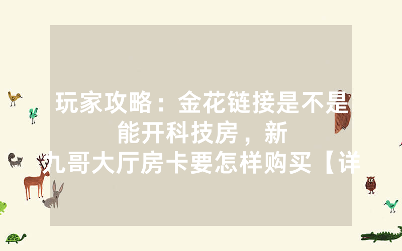 玩家攻略：金花链接是不是能开科技房，						新九哥大厅房卡要怎样购买【详细教学】