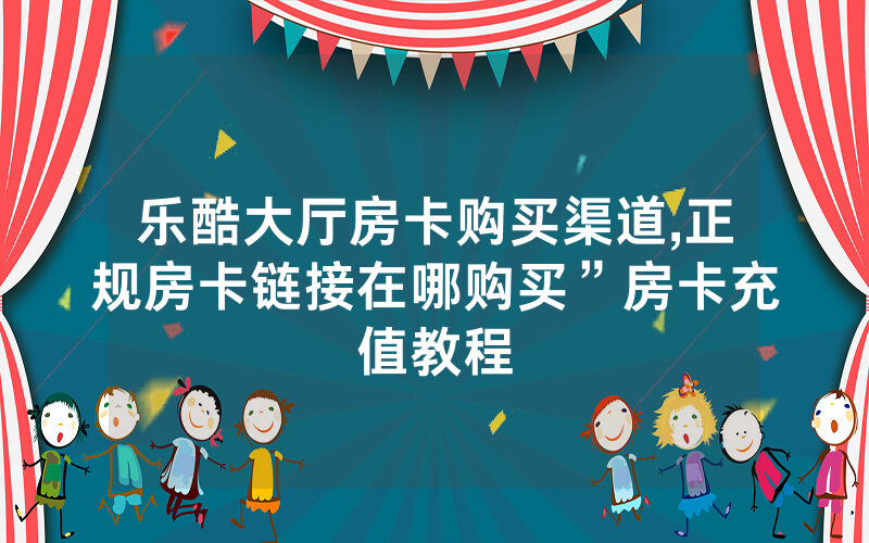 乐酷大厅房卡购买渠道,正规房卡链接在哪购买”房卡充值教程