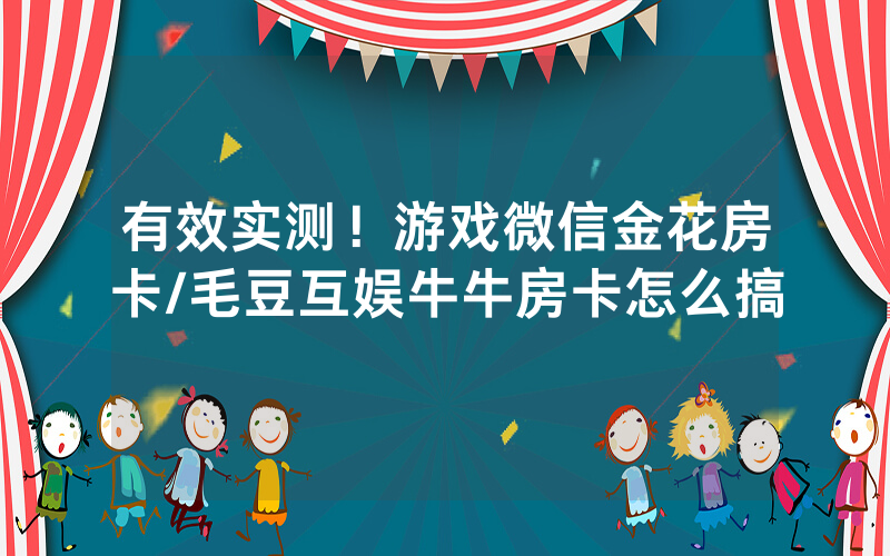 有效实测！游戏微信金花房卡/毛豆互娱牛牛房卡怎么搞