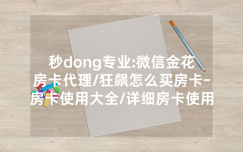 秒dong专业:微信金花房卡代理/狂飙怎么买房卡-房卡使用大全/详细房卡使用教程