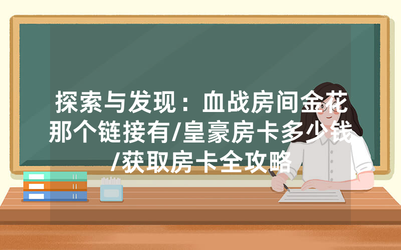 探索与发现：血战房间金花那个链接有/皇豪房卡多少钱/获取房卡全攻略