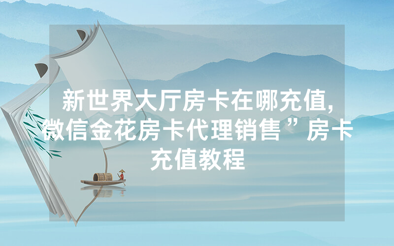 新世界大厅房卡在哪充值,微信金花房卡代理销售”房卡充值教程
