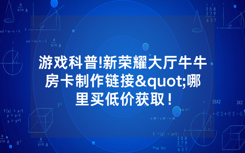 游戏科普!新荣耀大厅牛牛房卡制作链接"哪里买低价获取！