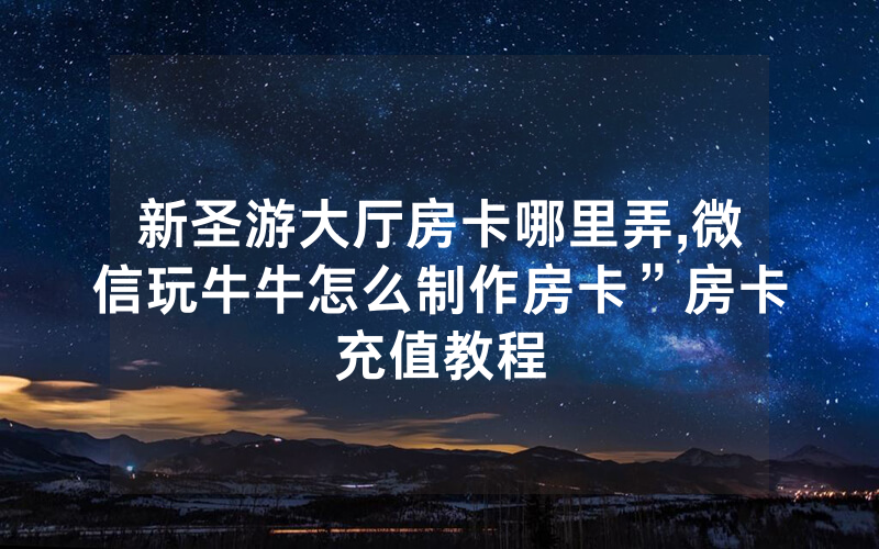 新圣游大厅房卡哪里弄,微信玩牛牛怎么制作房卡”房卡充值教程