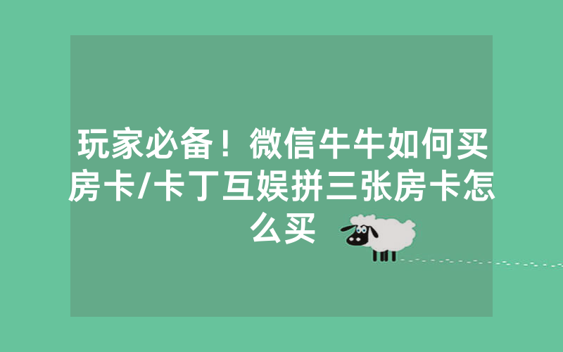 玩家必备！微信牛牛如何买房卡/卡丁互娱拼三张房卡怎么买