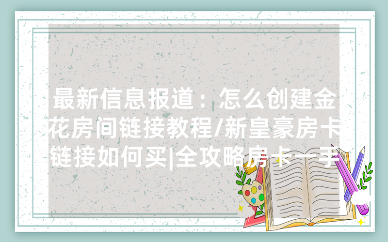 最新信息报道：怎么创建金花房间链接教程/新皇豪房卡链接如何买|全攻略房卡一手货源