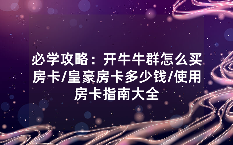 必学攻略：开牛牛群怎么买房卡/皇豪房卡多少钱/使用房卡指南大全