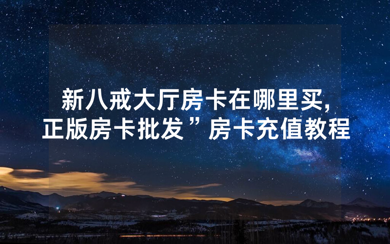 新八戒大厅房卡在哪里买,正版房卡批发”房卡充值教程