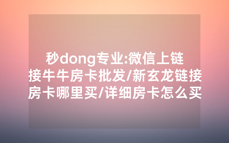 秒dong专业:微信上链接牛牛房卡批发/新玄龙链接房卡哪里买/详细房卡怎么买教程
