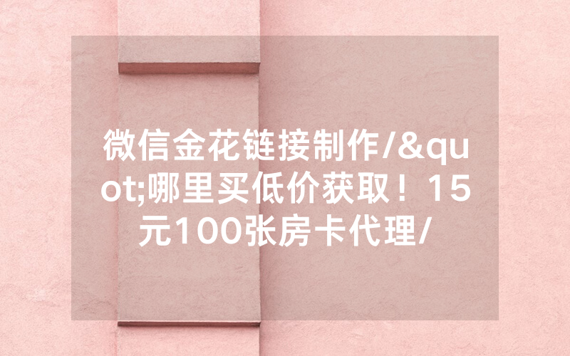微信金花链接制作/"哪里买低价获取！15元100张房卡代理/