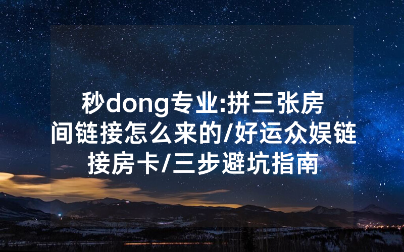 秒dong专业:拼三张房间链接怎么来的/好运众娱链接房卡/三步避坑指南