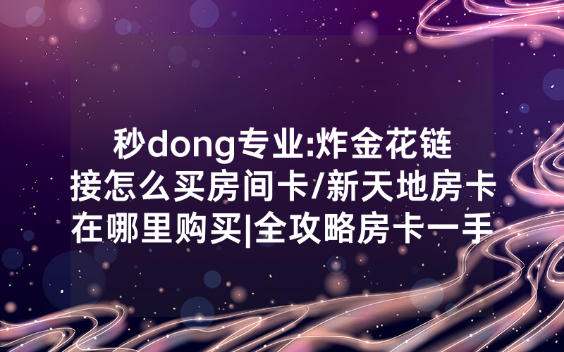 秒dong专业:炸金花链接怎么买房间卡/新天地房卡在哪里购买|全攻略房卡一手货源