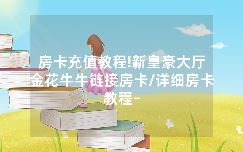 房卡充值教程!新皇豪大厅金花牛牛链接房卡/详细房卡教程-