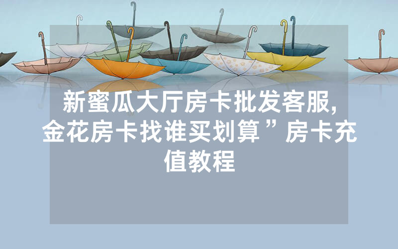 新蜜瓜大厅房卡批发客服,金花房卡找谁买划算”房卡充值教程