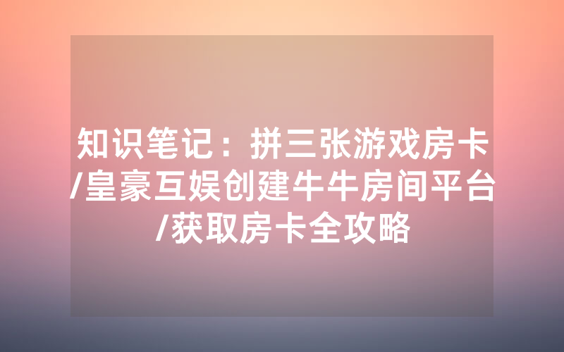 知识笔记：拼三张游戏房卡/皇豪互娱创建牛牛房间平台/获取房卡全攻略