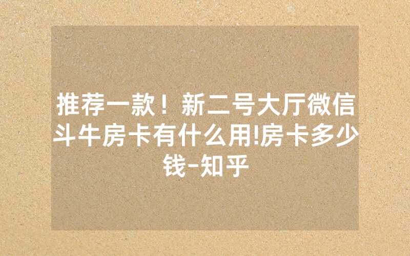 推荐一款！新二号大厅微信斗牛房卡有什么用!房卡多少钱-知乎