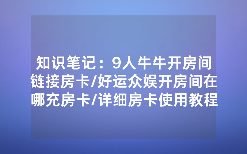 知识笔记：9人牛牛开房间链接房卡/好运众娱开房间在哪充房卡/详细房卡使用教程
