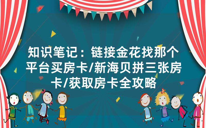 知识笔记：链接金花找那个平台买房卡/新海贝拼三张房卡/获取房卡全攻略