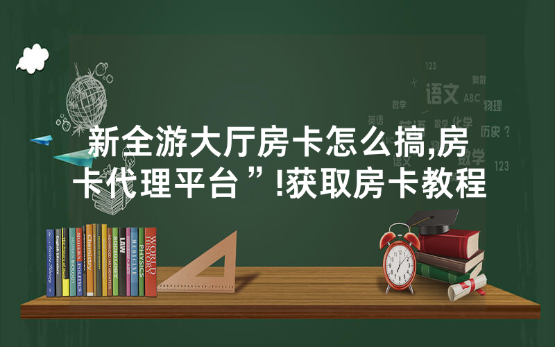 新全游大厅房卡怎么搞,房卡代理平台”!获取房卡教程