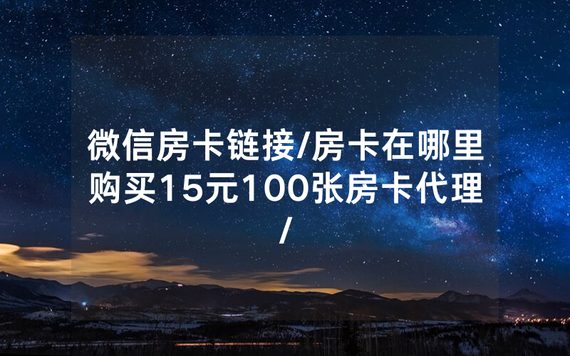 微信房卡链接/房卡在哪里购买15元100张房卡代理/