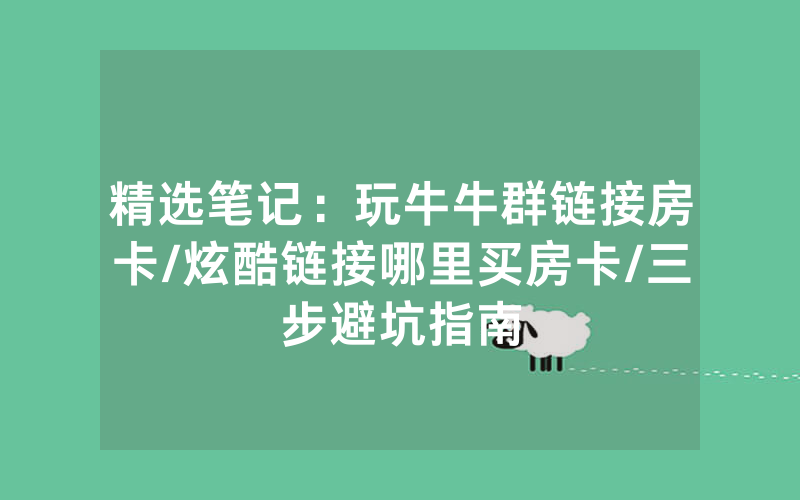 精选笔记：玩牛牛群链接房卡/炫酷链接哪里买房卡/三步避坑指南