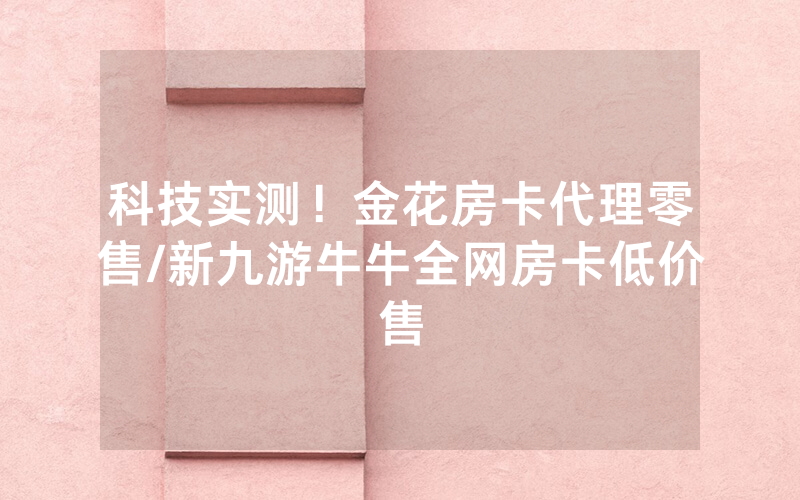 科技实测！金花房卡代理零售/新九游牛牛全网房卡低价售