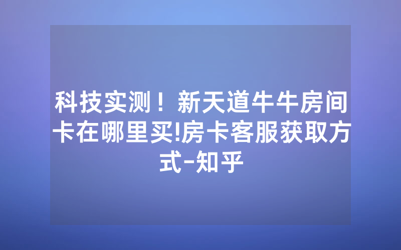 科技实测！新天道牛牛房间卡在哪里买!房卡客服获取方式-知乎