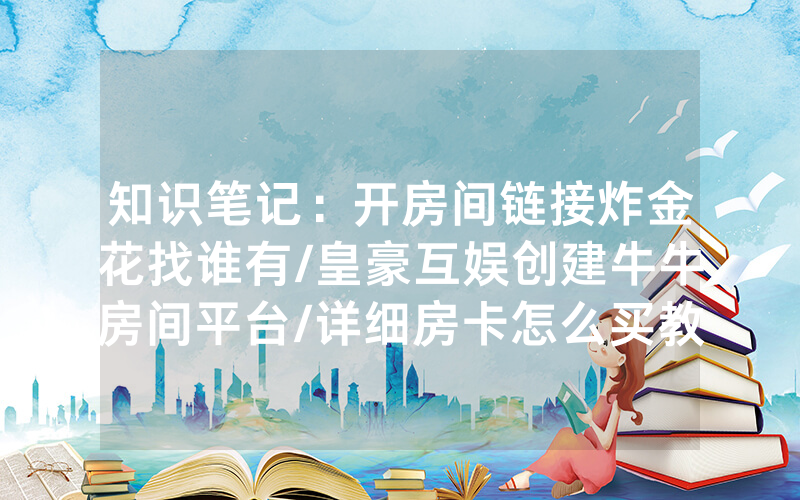 知识笔记：开房间链接炸金花找谁有/皇豪互娱创建牛牛房间平台/详细房卡怎么买教程