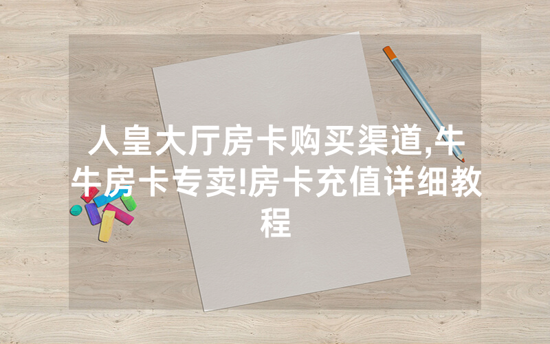 人皇大厅房卡购买渠道,牛牛房卡专卖!房卡充值详细教程
