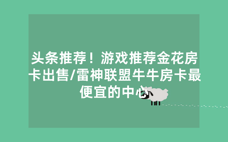 头条推荐！游戏推荐金花房卡出售/雷神联盟牛牛房卡最便宜的中心