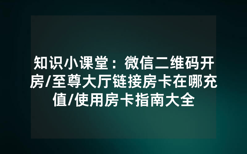 知识小课堂：微信二维码开房/至尊大厅链接房卡在哪充值/使用房卡指南大全