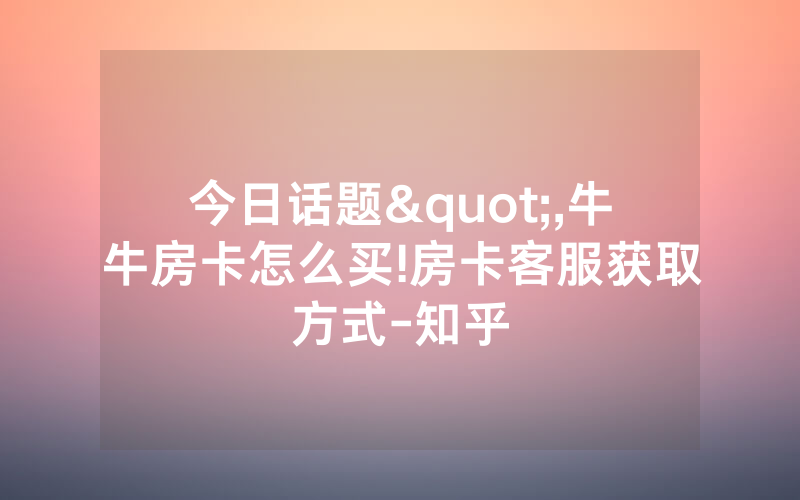 今日话题",牛牛房卡怎么买!房卡客服获取方式-知乎