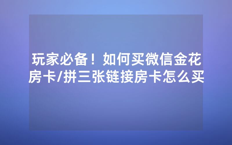 玩家必备！如何买微信金花房卡/拼三张链接房卡怎么买