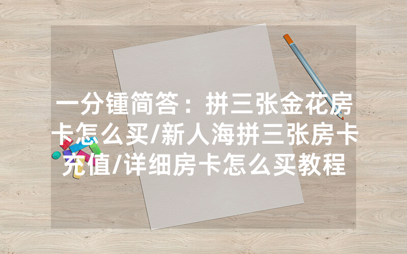 一分锺简答：拼三张金花房卡怎么买/新人海拼三张房卡充值/详细房卡怎么买教程