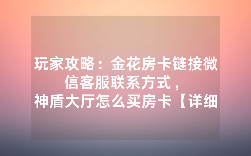 玩家攻略：金花房卡链接微信客服联系方式，						神盾大厅怎么买房卡【详细教学】