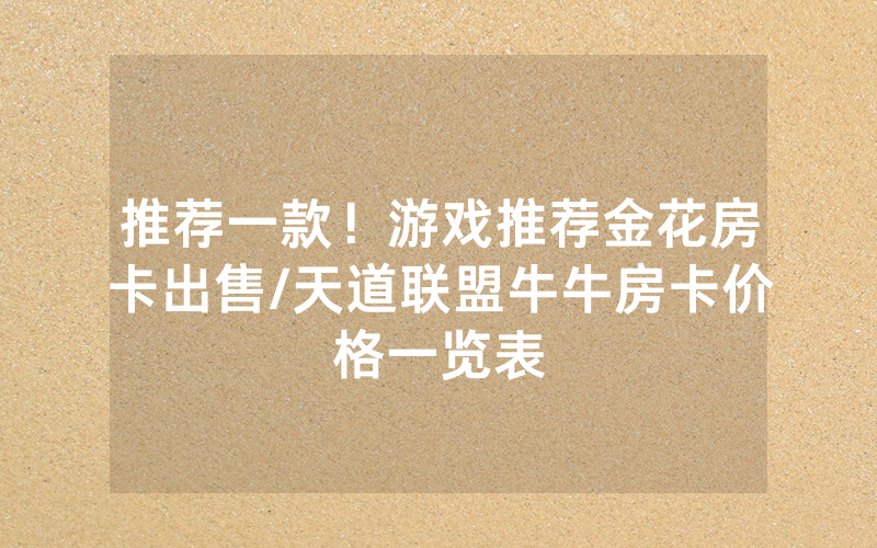 推荐一款！游戏推荐金花房卡出售/天道联盟牛牛房卡价格一览表