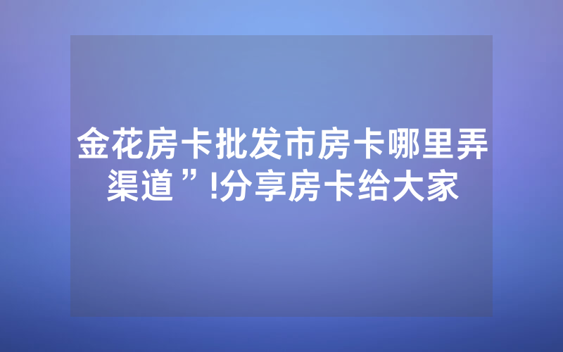 金花房卡批发市房卡哪里弄渠道”!分享房卡给大家
