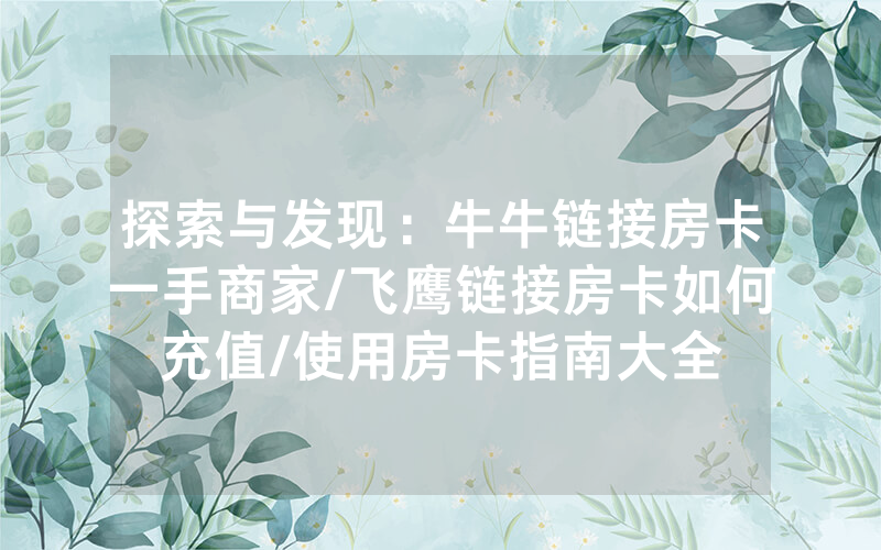 探索与发现：牛牛链接房卡一手商家/飞鹰链接房卡如何充值/使用房卡指南大全