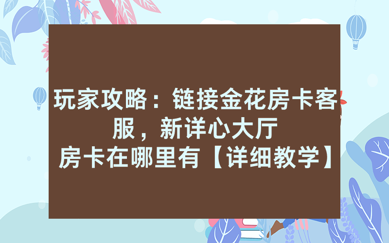 玩家攻略：链接金花房卡客服，						新详心大厅房卡在哪里有【详细教学】