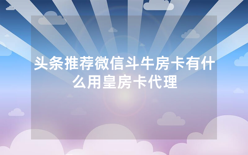 头条推荐微信斗牛房卡有什么用皇房卡代理