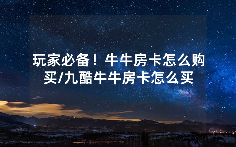 玩家必备！牛牛房卡怎么购买/九酷牛牛房卡怎么买